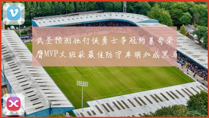 武圣预测独行侠勇士争冠约基奇荣膺MVP文班获最佳防守库明加成黑马赢家
