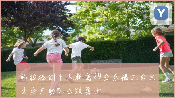弗拉格创个人新高29分乐福三分火力全开助队击败勇士