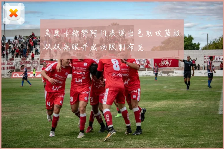 乌度卡称赞阿门表现出色助攻篮板双双亮眼并成功限制布克