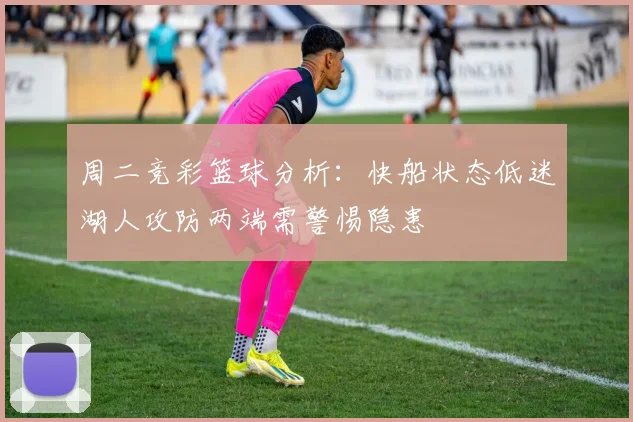 周二竞彩篮球分析：快船状态低迷湖人攻防两端需警惕隐患