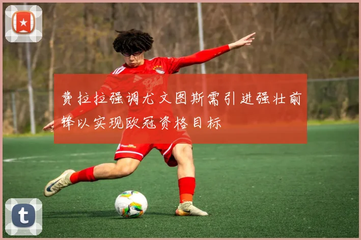 费拉拉强调尤文图斯需引进强壮前锋以实现欧冠资格目标