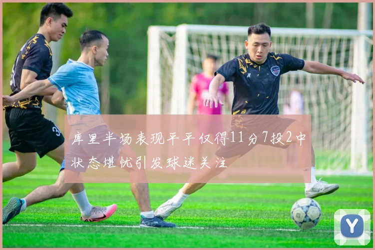库里半场表现平平仅得11分7投2中状态堪忧引发球迷关注