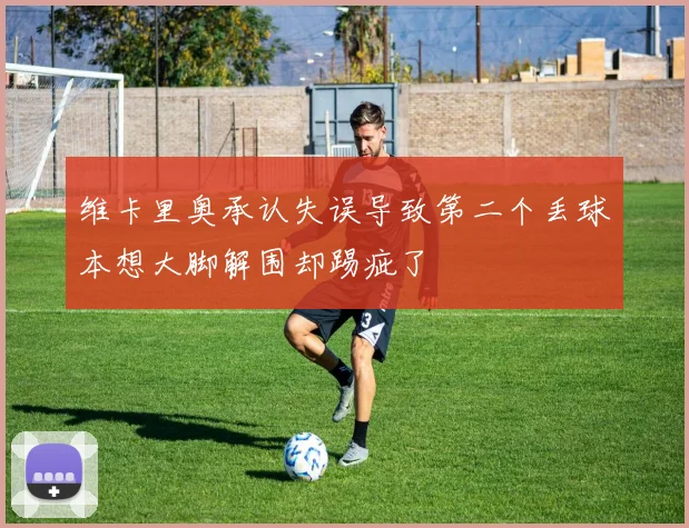 维卡里奥承认失误导致第二个丢球本想大脚解围却踢疵了