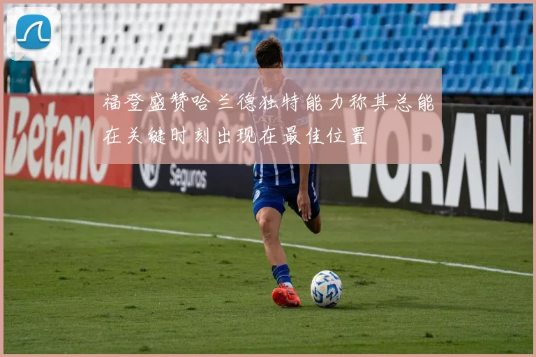 福登盛赞哈兰德独特能力称其总能在关键时刻出现在最佳位置