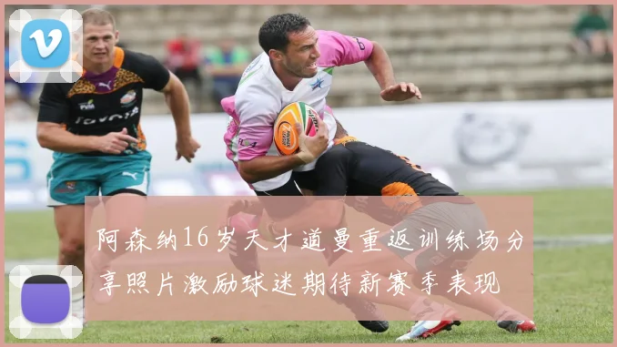 阿森纳16岁天才道曼重返训练场分享照片激励球迷期待新赛季表现