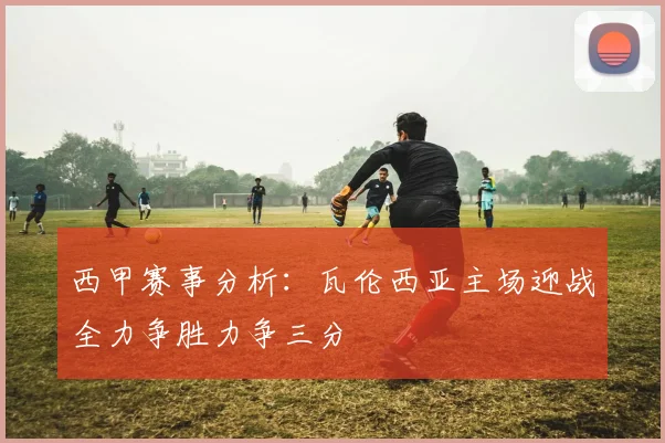 西甲赛事分析：瓦伦西亚主场迎战全力争胜力争三分