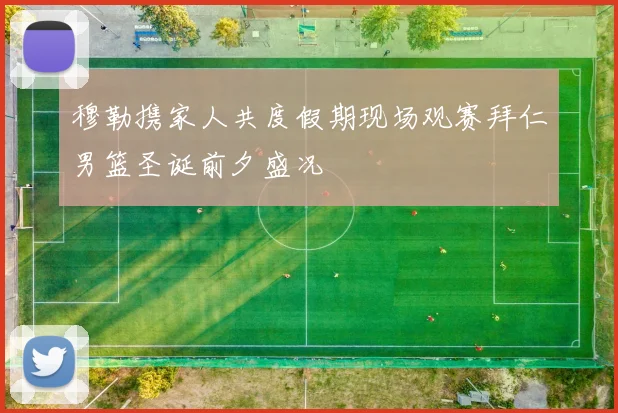 穆勒携家人共度假期现场观赛拜仁男篮圣诞前夕盛况