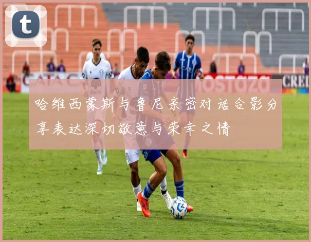 哈维西蒙斯与鲁尼亲密对话合影分享表达深切敬意与荣幸之情