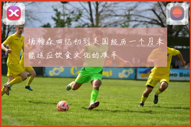 杨瀚森回忆初到美国经历一个月未能适应饮食文化的艰辛