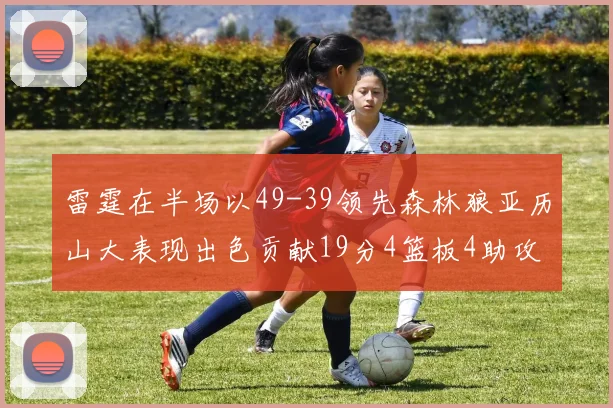雷霆在半场以49-39领先森林狼亚历山大表现出色贡献19分4篮板4助攻