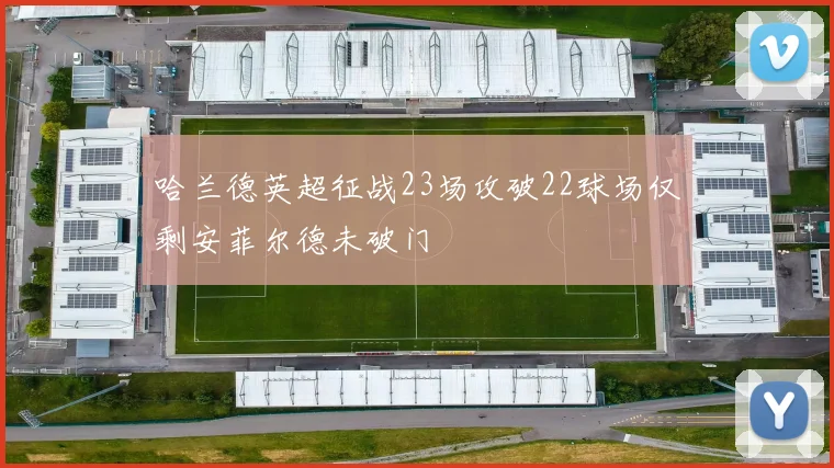 哈兰德英超征战23场攻破22球场仅剩安菲尔德未破门