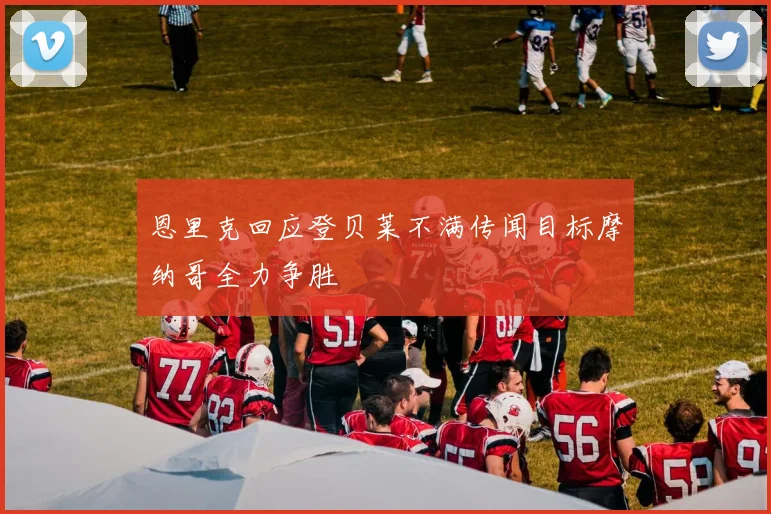 恩里克回应登贝莱不满传闻目标摩纳哥全力争胜