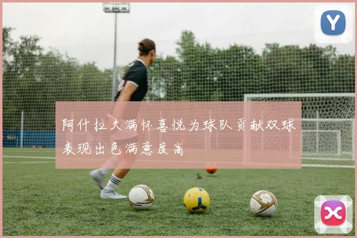 阿什拉夫满怀喜悦为球队贡献双球表现出色满意度高