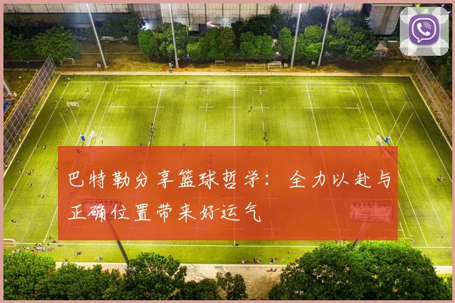巴特勒分享篮球哲学：全力以赴与正确位置带来好运气
