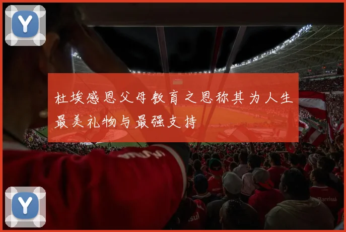 杜埃感恩父母教育之恩称其为人生最美礼物与最强支持