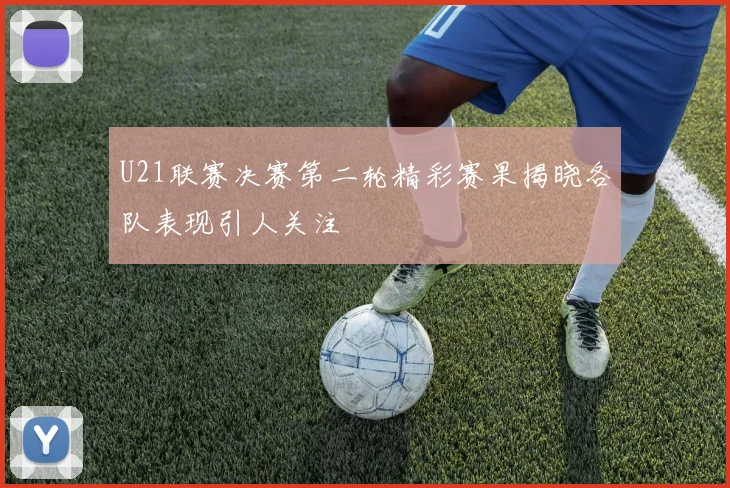 U21联赛决赛第二轮精彩赛果揭晓各队表现引人关注