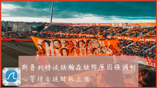 斯普利特谈杨瀚森缺阵原因强调耐心等待合适时机上场