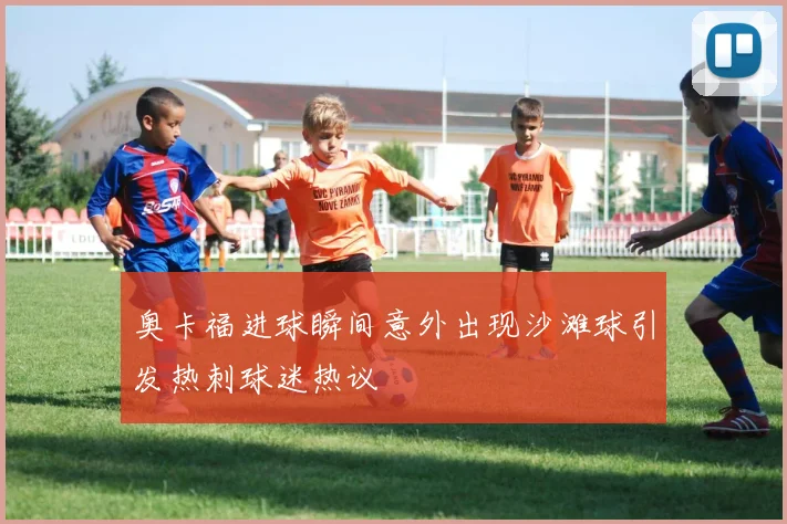 奥卡福进球瞬间意外出现沙滩球引发热刺球迷热议