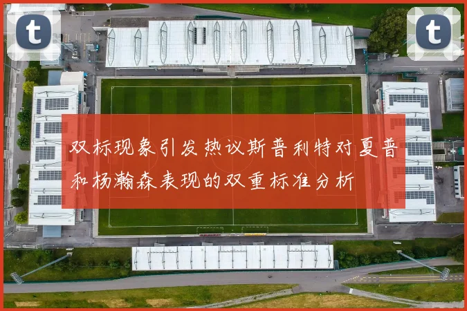 双标现象引发热议斯普利特对夏普和杨瀚森表现的双重标准分析