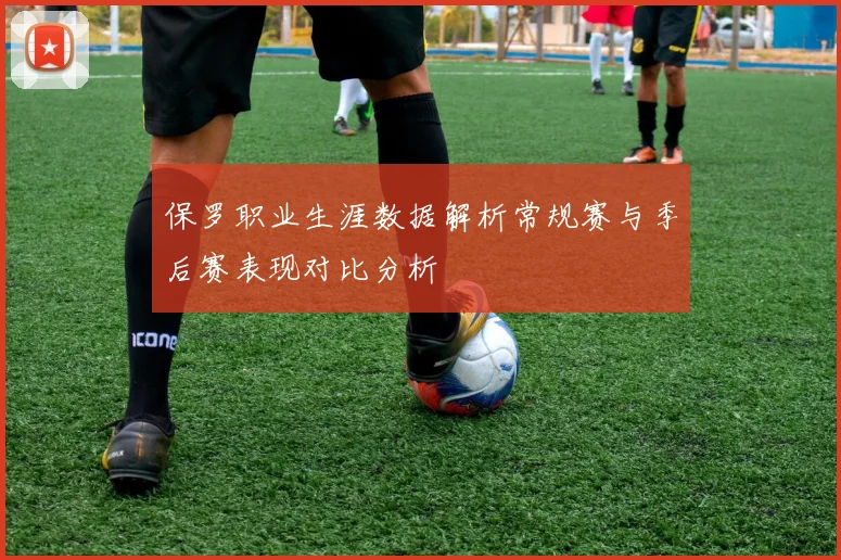 保罗职业生涯数据解析常规赛与季后赛表现对比分析