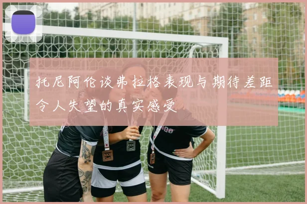 托尼阿伦谈弗拉格表现与期待差距令人失望的真实感受