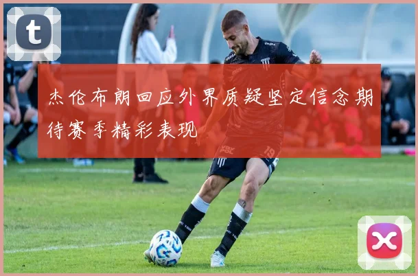 杰伦布朗回应外界质疑坚定信念期待赛季精彩表现
