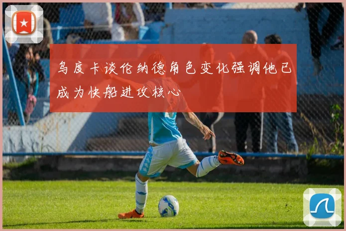 乌度卡谈伦纳德角色变化强调他已成为快船进攻核心