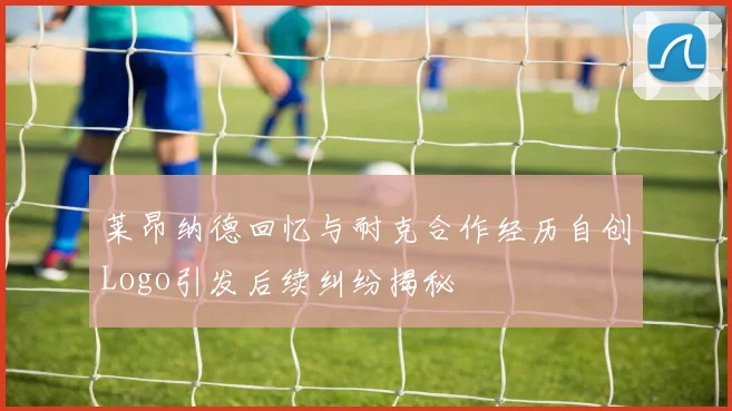 莱昂纳德回忆与耐克合作经历自创Logo引发后续纠纷揭秘