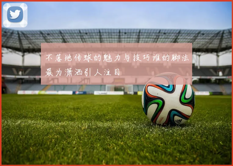 不落地传球的魅力与技巧谁的脚法最为潇洒引人注目