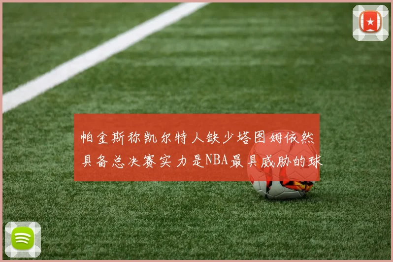 帕金斯称凯尔特人缺少塔图姆依然具备总决赛实力是NBA最具威胁的球队