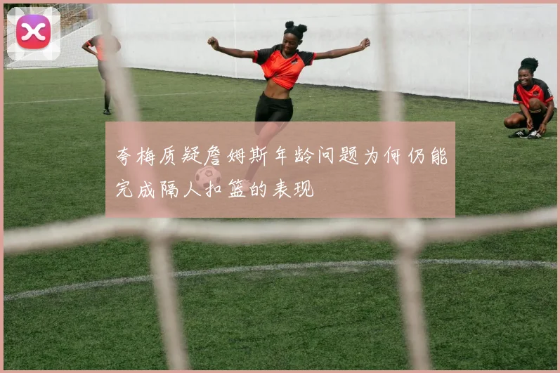 夸梅质疑詹姆斯年龄问题为何仍能完成隔人扣篮的表现