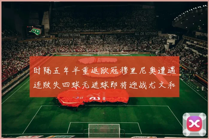 时隔五年半重返欧冠穆里尼奥遭遇连败失四球无进球即将迎战尤文和皇马