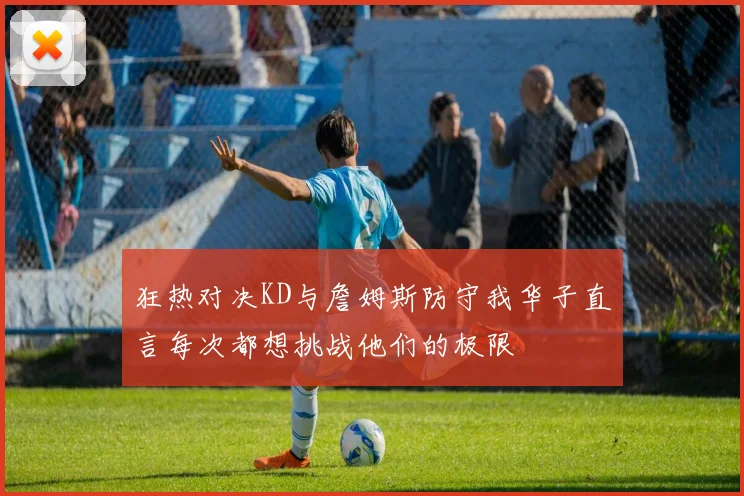 狂热对决KD与詹姆斯防守我华子直言每次都想挑战他们的极限
